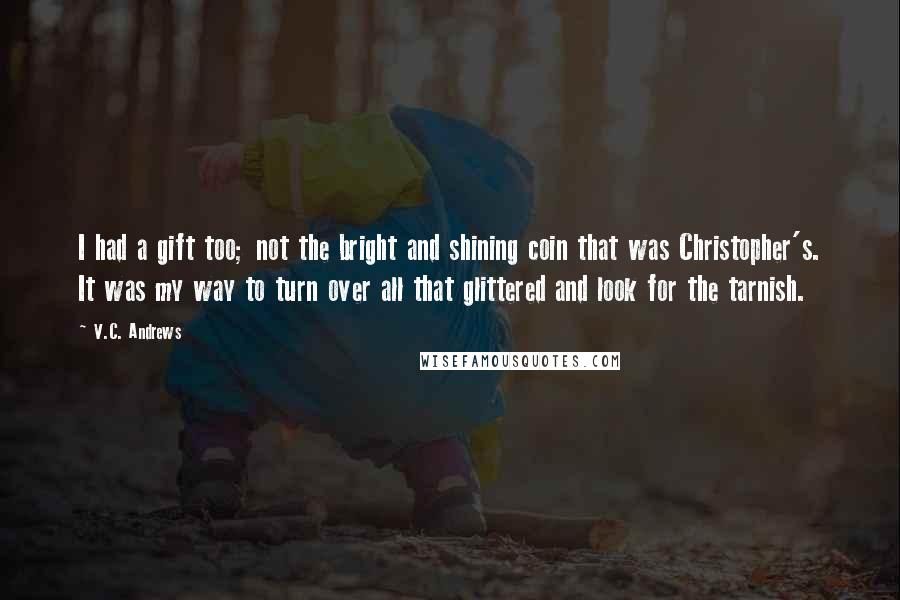 V.C. Andrews Quotes: I had a gift too; not the bright and shining coin that was Christopher's. It was my way to turn over all that glittered and look for the tarnish.