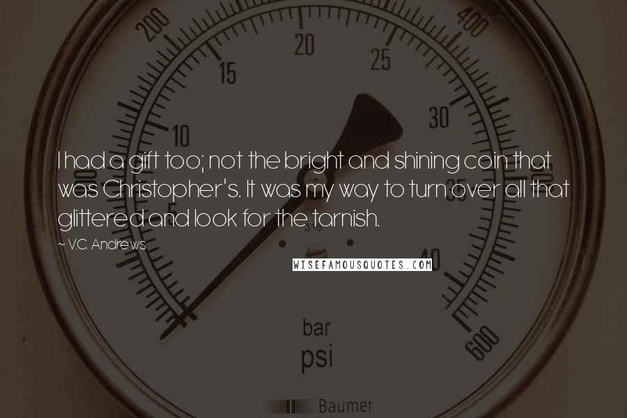 V.C. Andrews Quotes: I had a gift too; not the bright and shining coin that was Christopher's. It was my way to turn over all that glittered and look for the tarnish.