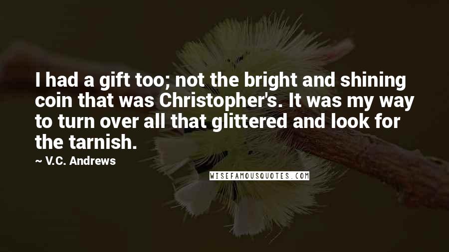 V.C. Andrews Quotes: I had a gift too; not the bright and shining coin that was Christopher's. It was my way to turn over all that glittered and look for the tarnish.