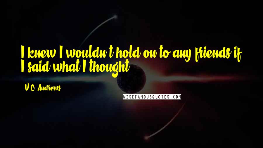 V.C. Andrews Quotes: I knew I wouldn't hold on to any friends if I said what I thought.