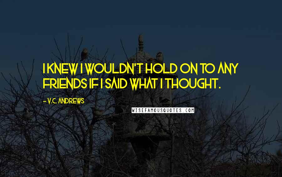 V.C. Andrews Quotes: I knew I wouldn't hold on to any friends if I said what I thought.
