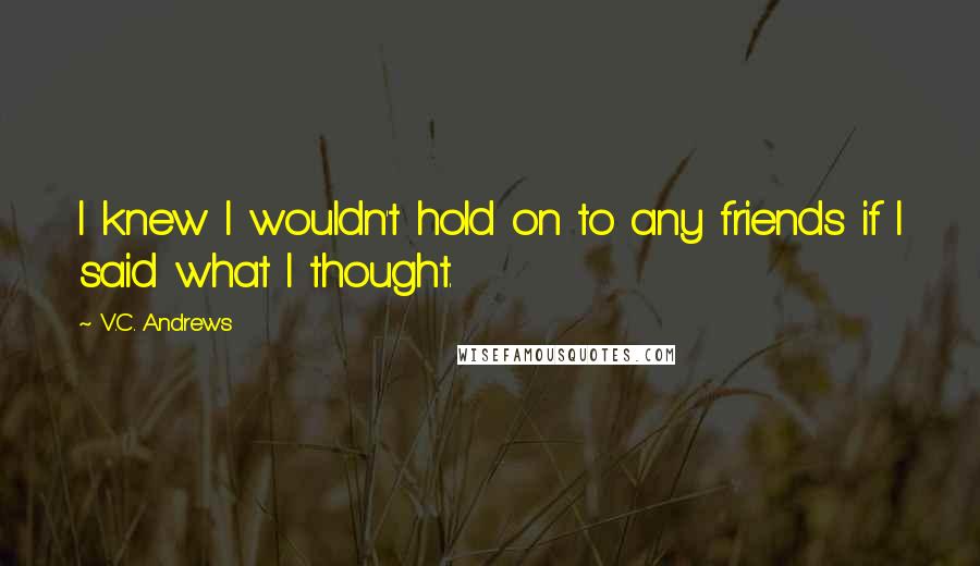 V.C. Andrews Quotes: I knew I wouldn't hold on to any friends if I said what I thought.