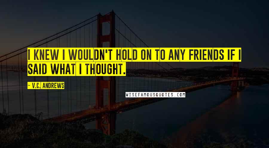 V.C. Andrews Quotes: I knew I wouldn't hold on to any friends if I said what I thought.