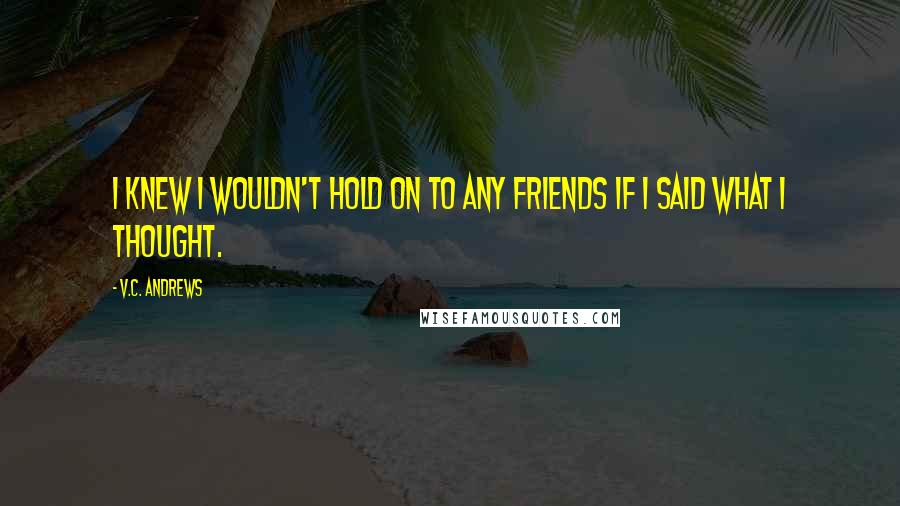 V.C. Andrews Quotes: I knew I wouldn't hold on to any friends if I said what I thought.