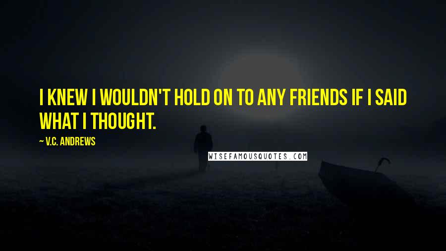 V.C. Andrews Quotes: I knew I wouldn't hold on to any friends if I said what I thought.