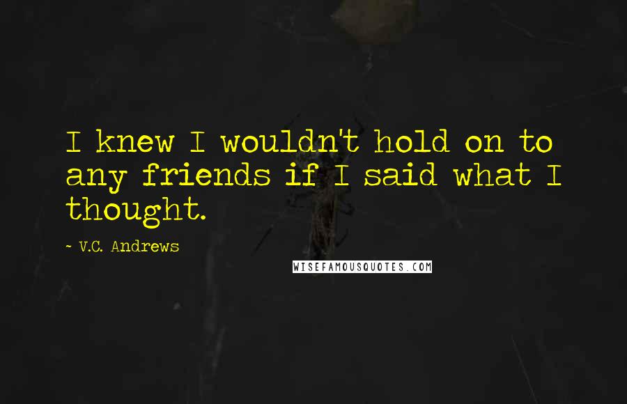 V.C. Andrews Quotes: I knew I wouldn't hold on to any friends if I said what I thought.