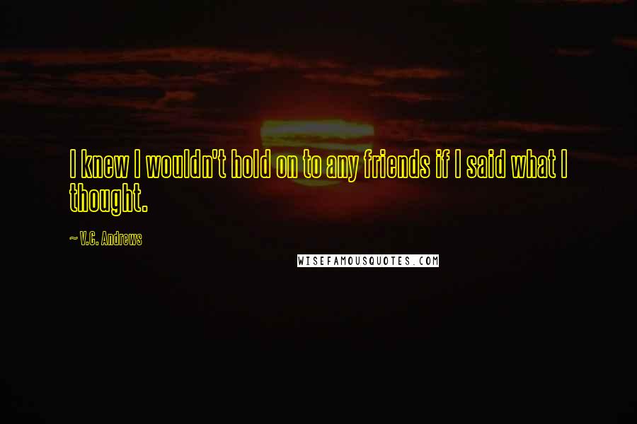 V.C. Andrews Quotes: I knew I wouldn't hold on to any friends if I said what I thought.