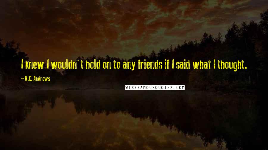 V.C. Andrews Quotes: I knew I wouldn't hold on to any friends if I said what I thought.