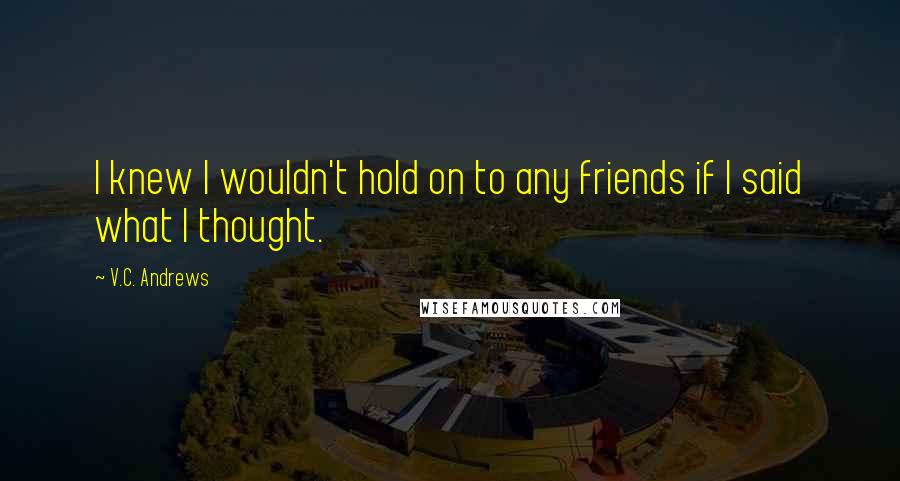 V.C. Andrews Quotes: I knew I wouldn't hold on to any friends if I said what I thought.