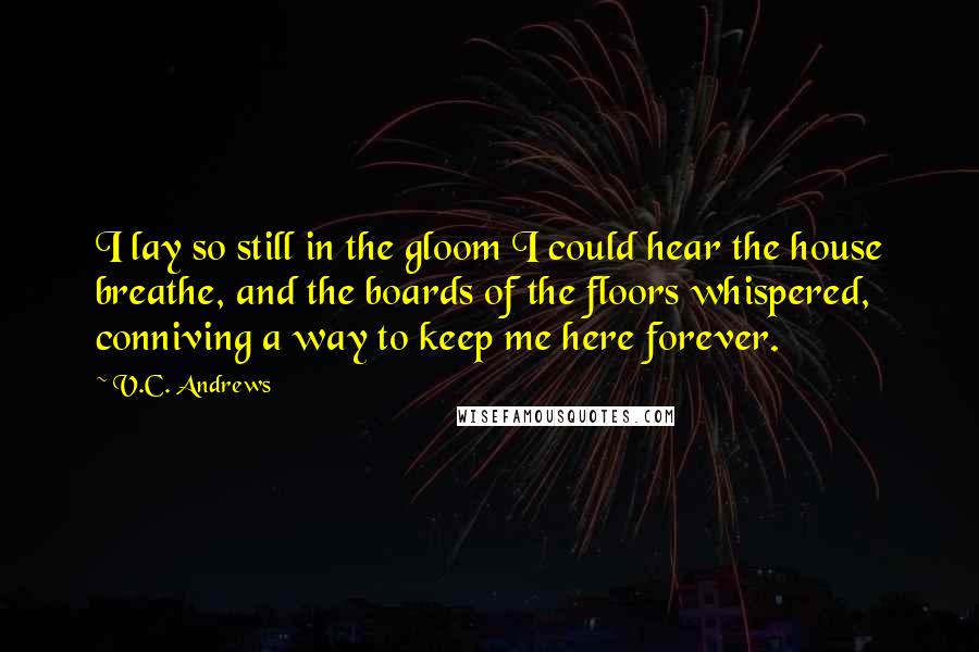 V.C. Andrews Quotes: I lay so still in the gloom I could hear the house breathe, and the boards of the floors whispered, conniving a way to keep me here forever.
