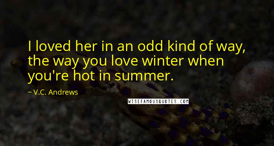 V.C. Andrews Quotes: I loved her in an odd kind of way, the way you love winter when you're hot in summer.