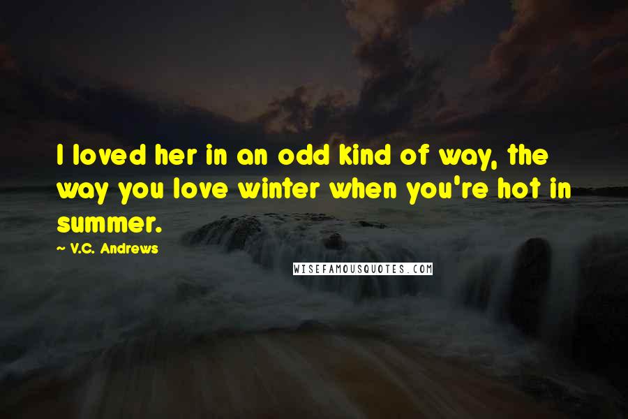 V.C. Andrews Quotes: I loved her in an odd kind of way, the way you love winter when you're hot in summer.