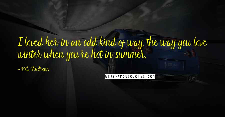 V.C. Andrews Quotes: I loved her in an odd kind of way, the way you love winter when you're hot in summer.