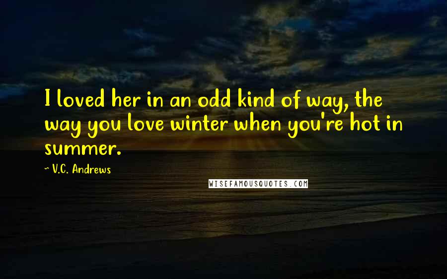 V.C. Andrews Quotes: I loved her in an odd kind of way, the way you love winter when you're hot in summer.