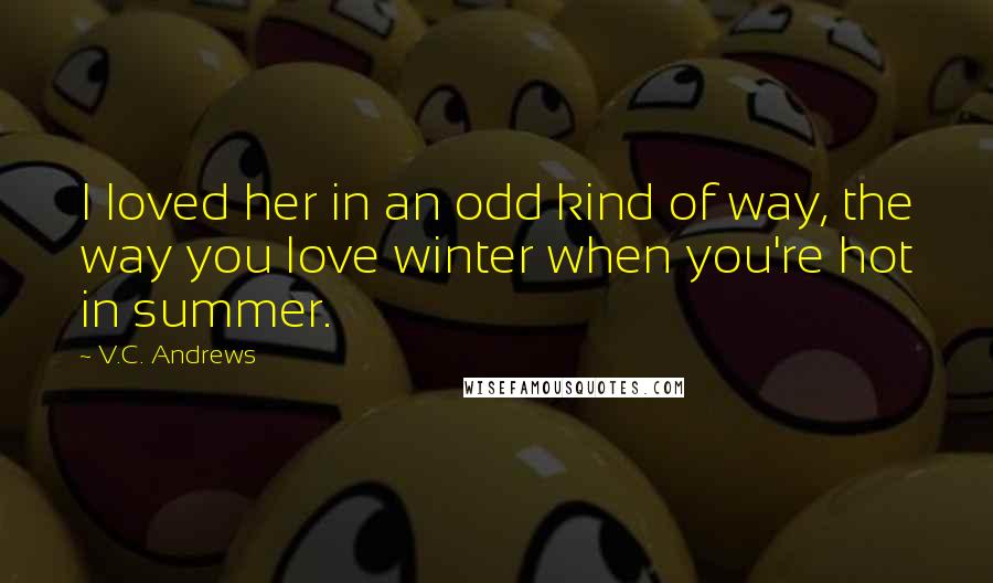 V.C. Andrews Quotes: I loved her in an odd kind of way, the way you love winter when you're hot in summer.
