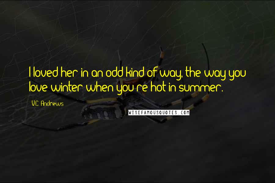 V.C. Andrews Quotes: I loved her in an odd kind of way, the way you love winter when you're hot in summer.