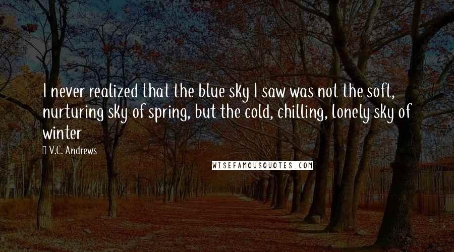 V.C. Andrews Quotes: I never realized that the blue sky I saw was not the soft, nurturing sky of spring, but the cold, chilling, lonely sky of winter