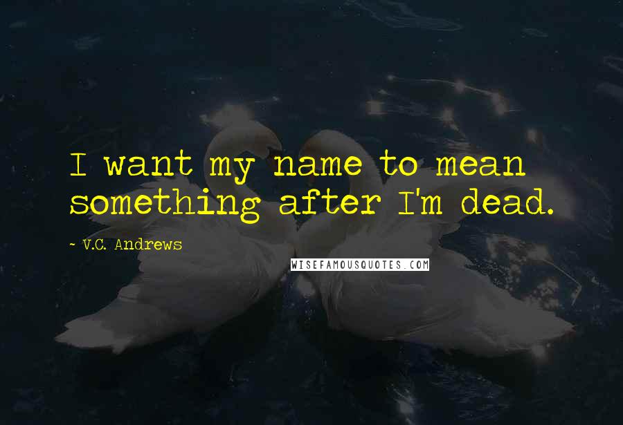 V.C. Andrews Quotes: I want my name to mean something after I'm dead.