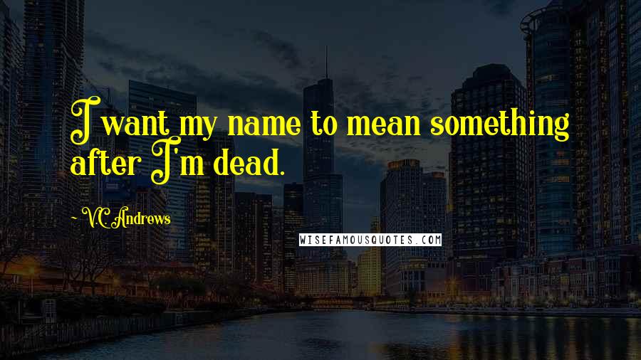 V.C. Andrews Quotes: I want my name to mean something after I'm dead.