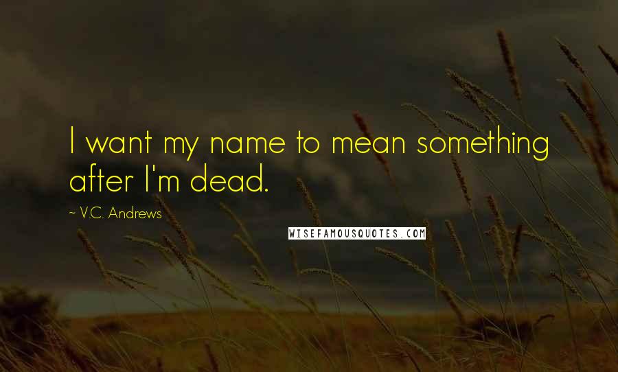 V.C. Andrews Quotes: I want my name to mean something after I'm dead.