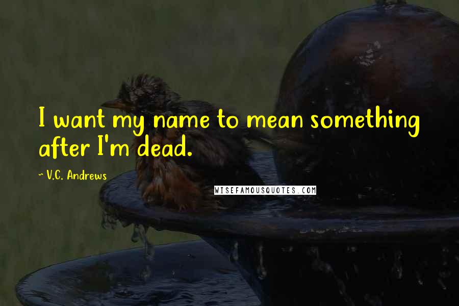 V.C. Andrews Quotes: I want my name to mean something after I'm dead.