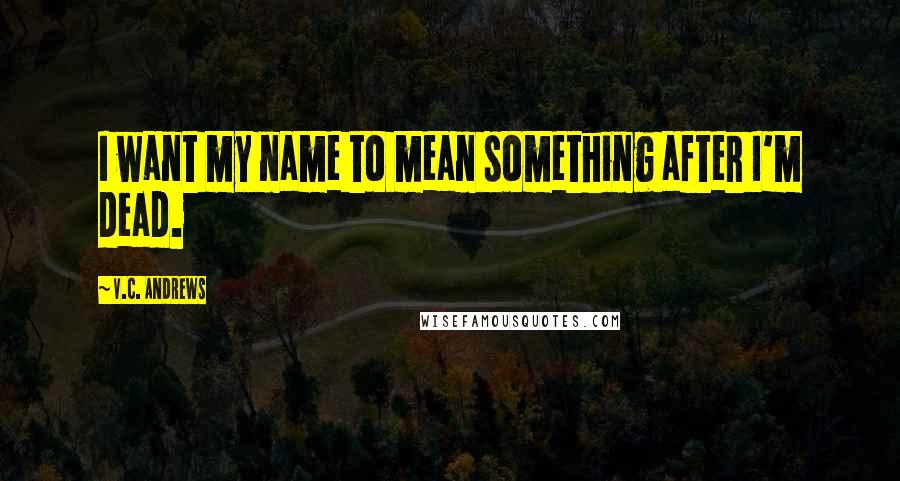 V.C. Andrews Quotes: I want my name to mean something after I'm dead.