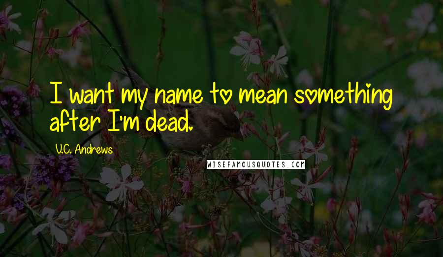 V.C. Andrews Quotes: I want my name to mean something after I'm dead.