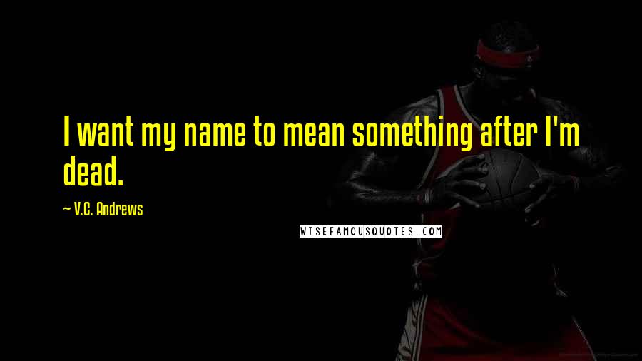 V.C. Andrews Quotes: I want my name to mean something after I'm dead.