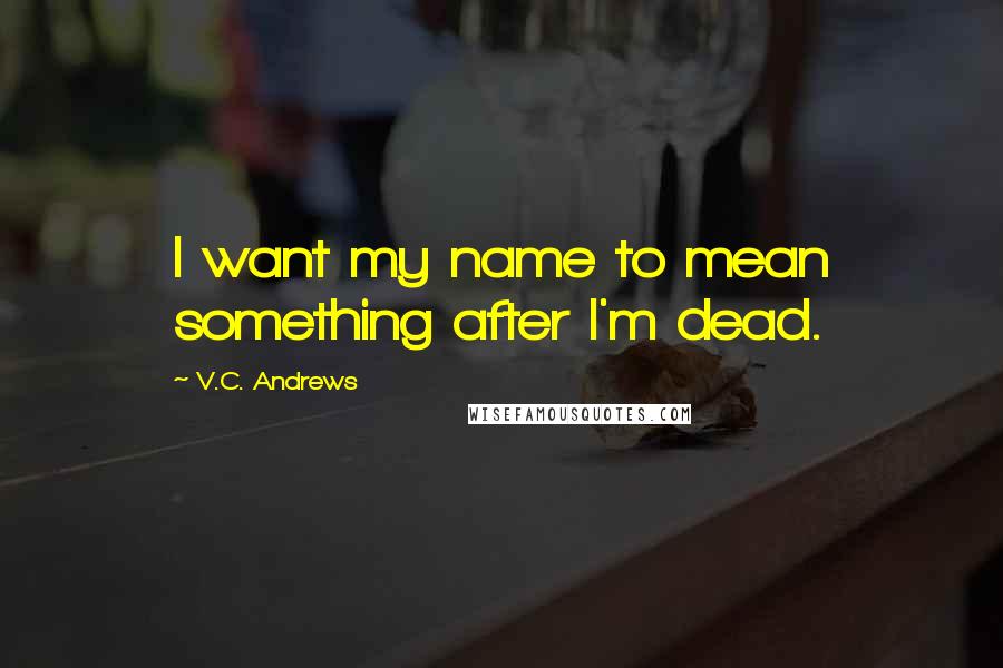 V.C. Andrews Quotes: I want my name to mean something after I'm dead.