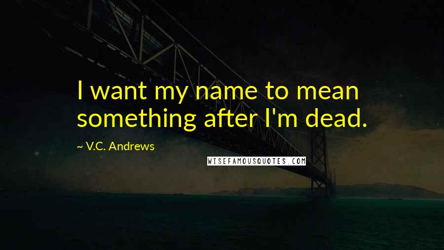 V.C. Andrews Quotes: I want my name to mean something after I'm dead.