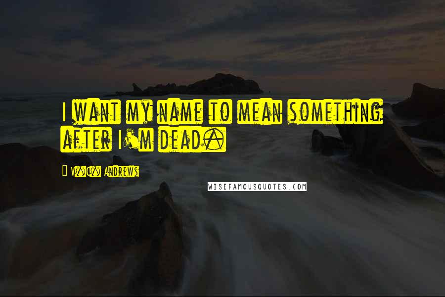 V.C. Andrews Quotes: I want my name to mean something after I'm dead.