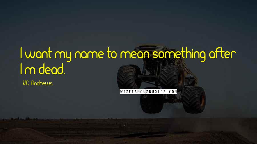 V.C. Andrews Quotes: I want my name to mean something after I'm dead.