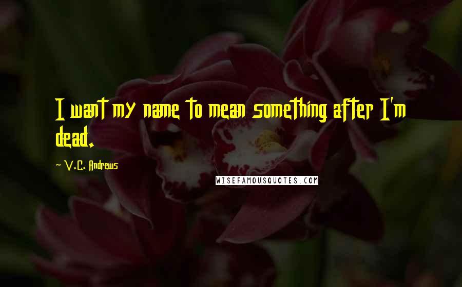 V.C. Andrews Quotes: I want my name to mean something after I'm dead.