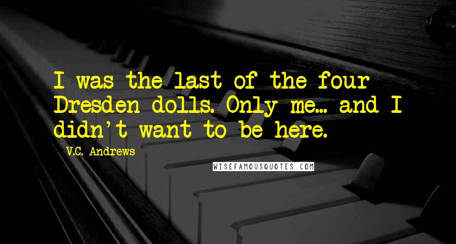 V.C. Andrews Quotes: I was the last of the four Dresden dolls. Only me... and I didn't want to be here.