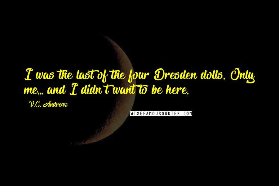 V.C. Andrews Quotes: I was the last of the four Dresden dolls. Only me... and I didn't want to be here.