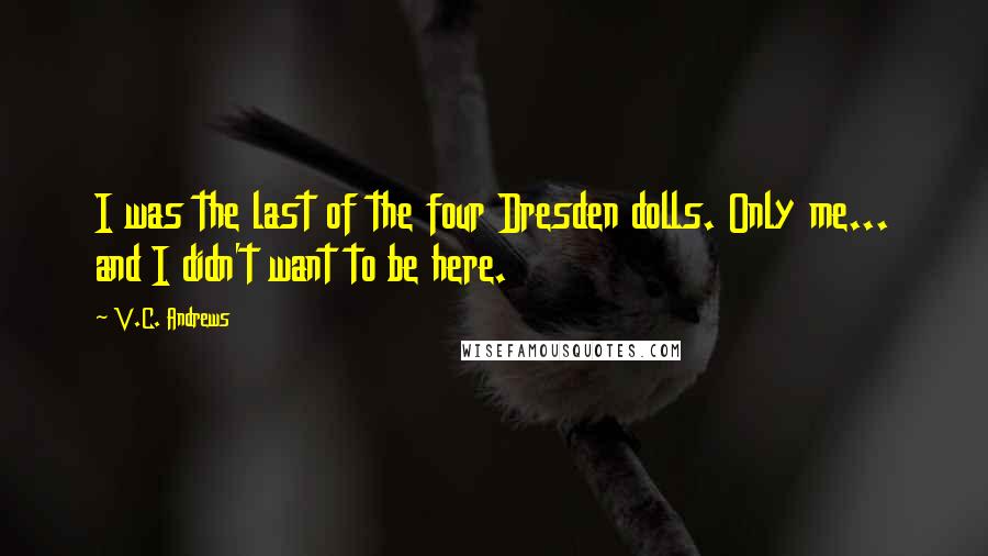 V.C. Andrews Quotes: I was the last of the four Dresden dolls. Only me... and I didn't want to be here.