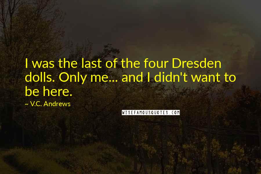 V.C. Andrews Quotes: I was the last of the four Dresden dolls. Only me... and I didn't want to be here.