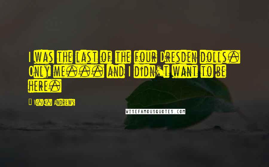 V.C. Andrews Quotes: I was the last of the four Dresden dolls. Only me... and I didn't want to be here.