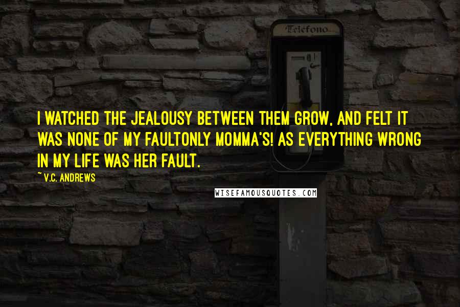 V.C. Andrews Quotes: I watched the jealousy between them grow, and felt it was none of my faultonly Momma's! As everything wrong in my life was her fault.