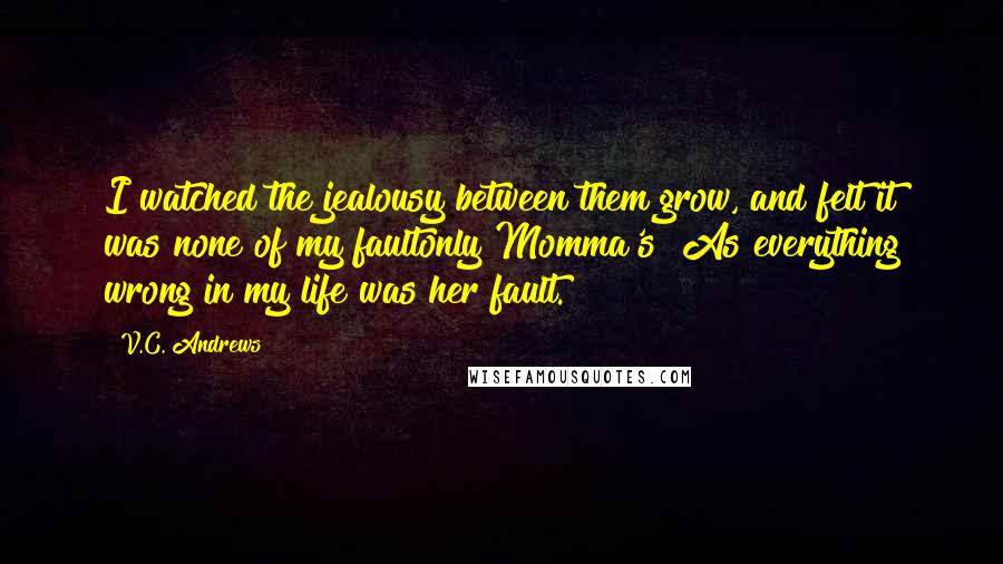 V.C. Andrews Quotes: I watched the jealousy between them grow, and felt it was none of my faultonly Momma's! As everything wrong in my life was her fault.