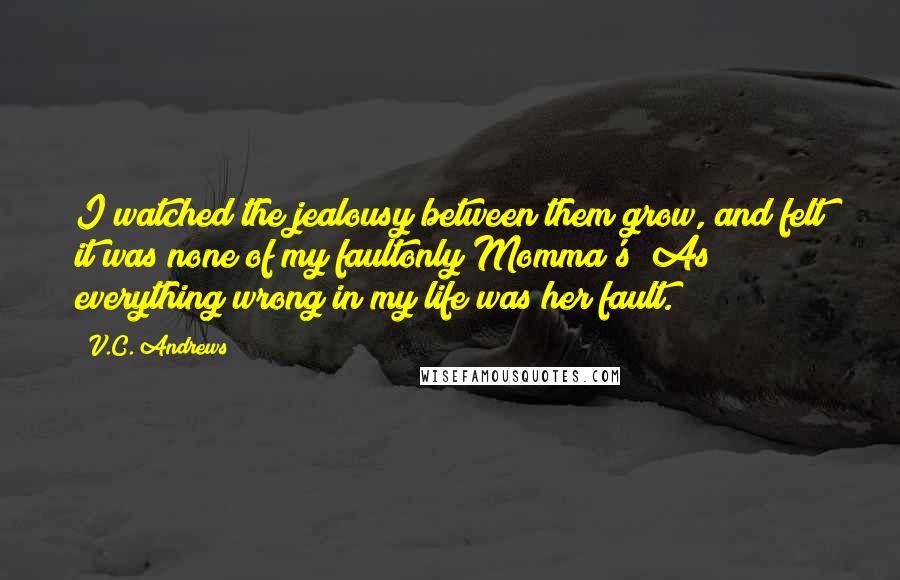 V.C. Andrews Quotes: I watched the jealousy between them grow, and felt it was none of my faultonly Momma's! As everything wrong in my life was her fault.