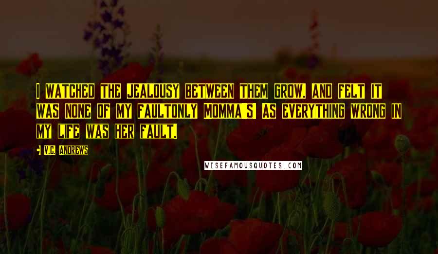 V.C. Andrews Quotes: I watched the jealousy between them grow, and felt it was none of my faultonly Momma's! As everything wrong in my life was her fault.