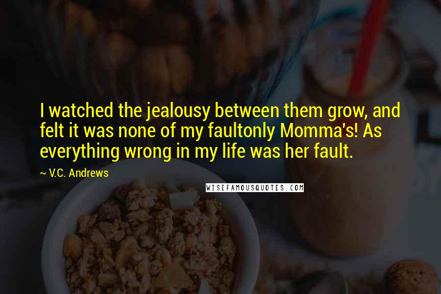 V.C. Andrews Quotes: I watched the jealousy between them grow, and felt it was none of my faultonly Momma's! As everything wrong in my life was her fault.