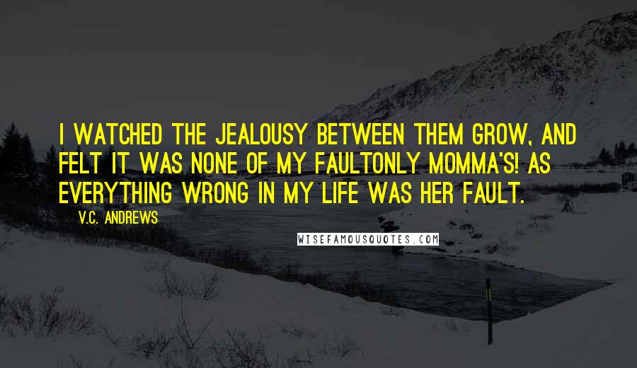 V.C. Andrews Quotes: I watched the jealousy between them grow, and felt it was none of my faultonly Momma's! As everything wrong in my life was her fault.