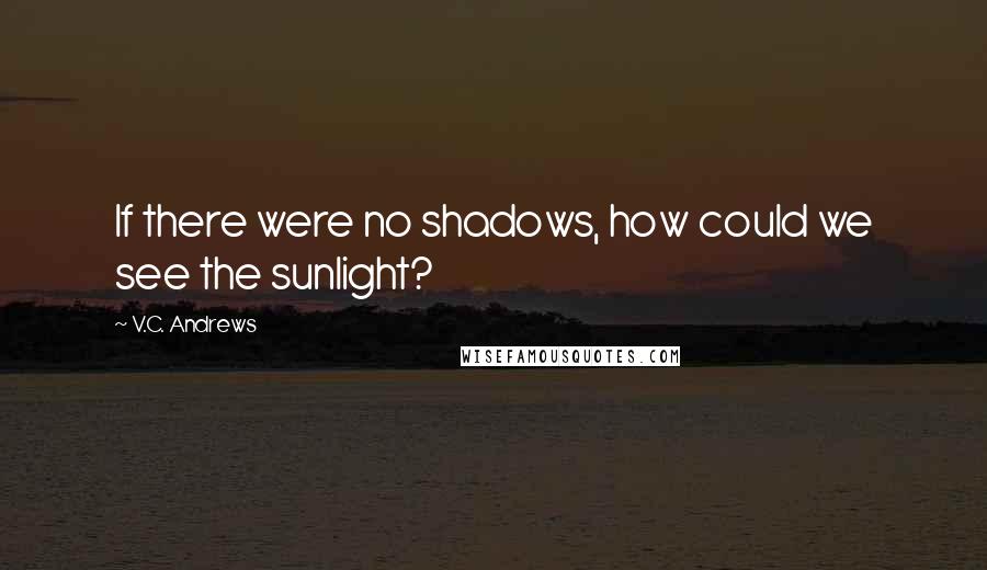 V.C. Andrews Quotes: If there were no shadows, how could we see the sunlight?