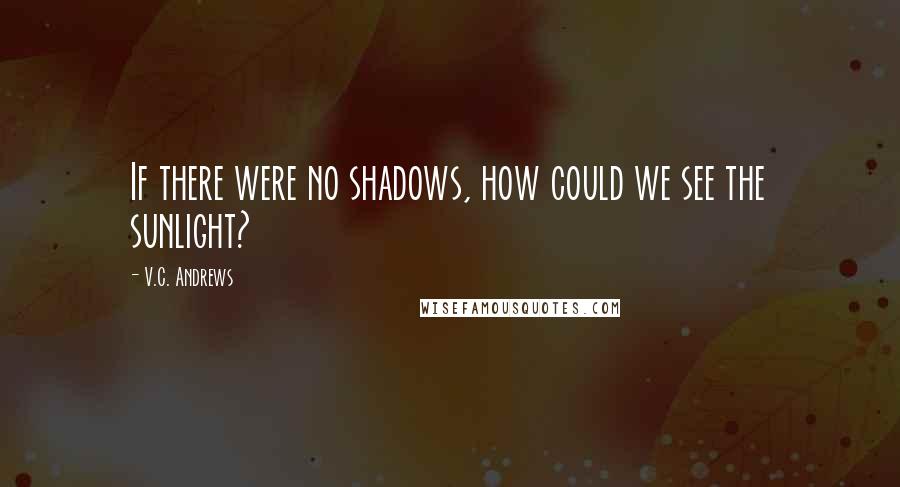 V.C. Andrews Quotes: If there were no shadows, how could we see the sunlight?