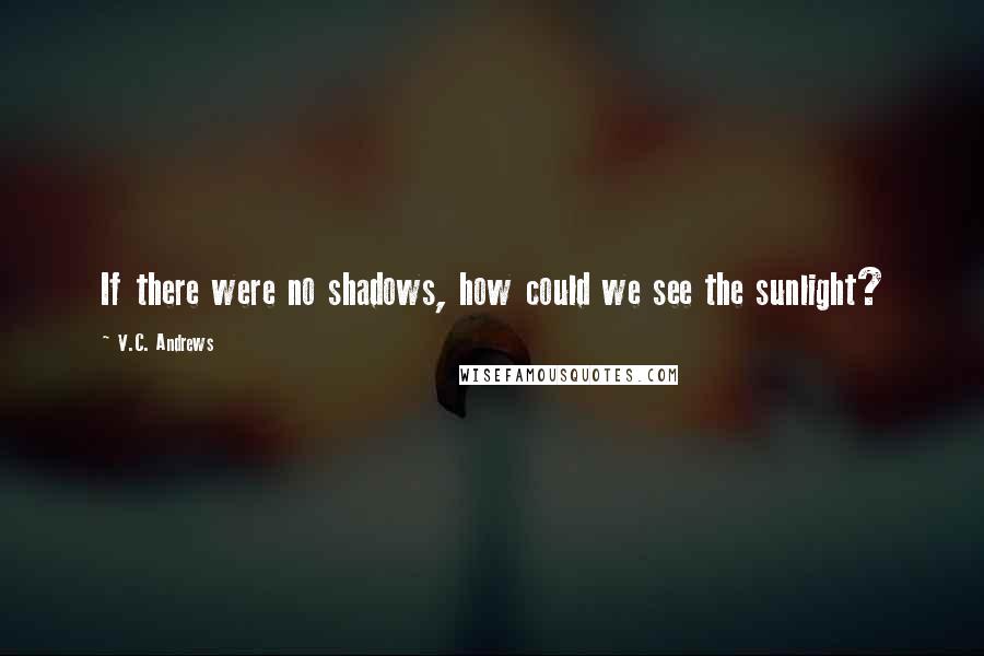 V.C. Andrews Quotes: If there were no shadows, how could we see the sunlight?