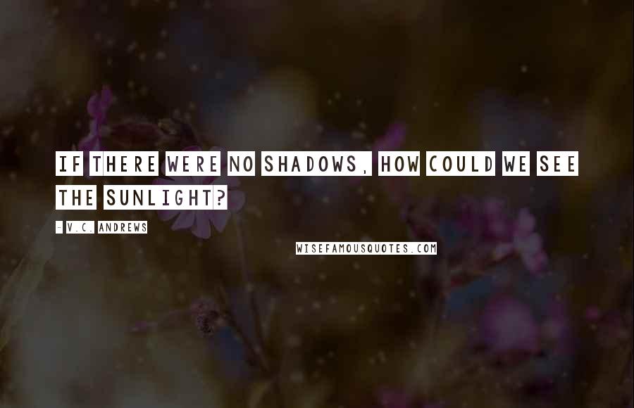 V.C. Andrews Quotes: If there were no shadows, how could we see the sunlight?