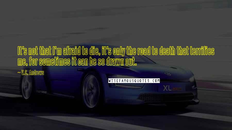 V.C. Andrews Quotes: It's not that I'm afraid to die, it's only the road to death that terrifies me, for sometimes it can be so drawn out.