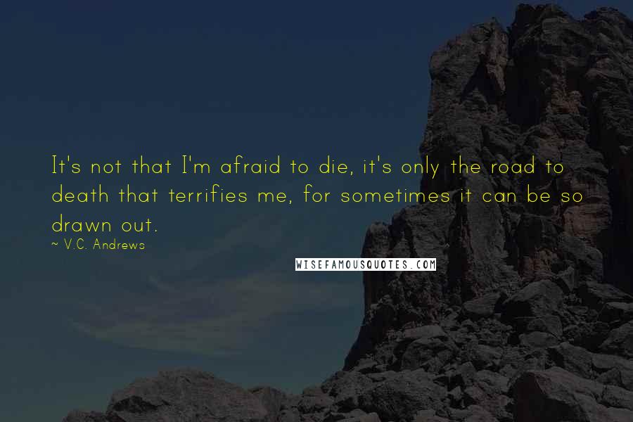 V.C. Andrews Quotes: It's not that I'm afraid to die, it's only the road to death that terrifies me, for sometimes it can be so drawn out.